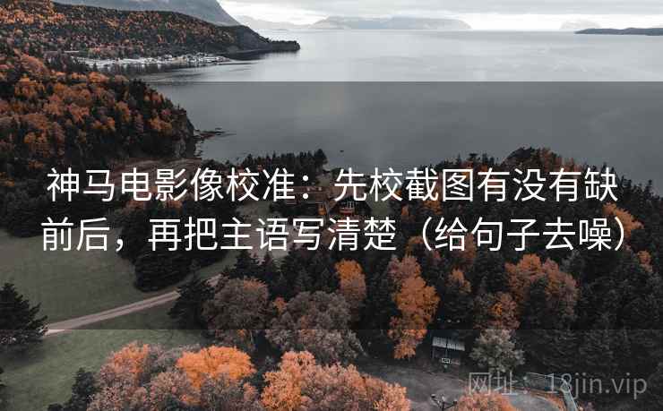 神马电影像校准:先校截图有没有缺前后,再把主语写清楚(给句子去噪)