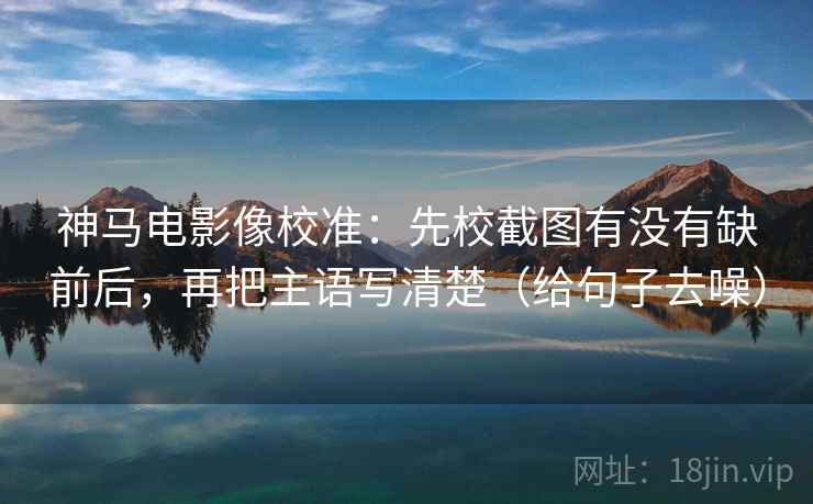 神马电影像校准:先校截图有没有缺前后,再把主语写清楚(给句子去噪)