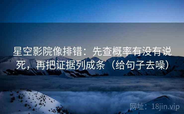 星空影院像排错：先查概率有没有说死，再把证据列成条（给句子去噪）
