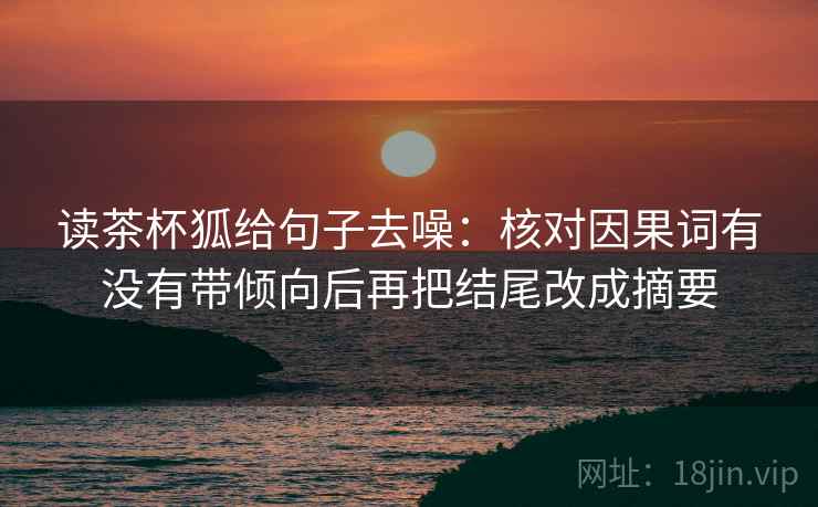 读茶杯狐给句子去噪:核对因果词有没有带倾向后再把结尾改成摘要 第2张 读茶杯狐给句子去噪:核对因果词有没有带倾向后再把结尾改成摘要 第2张