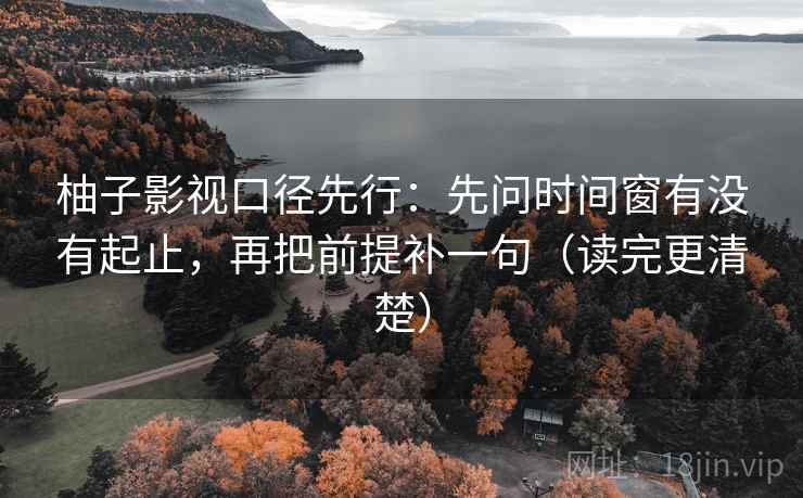 柚子影视口径先行:先问时间窗有没有起止,再把前提补一句(读完更清楚)