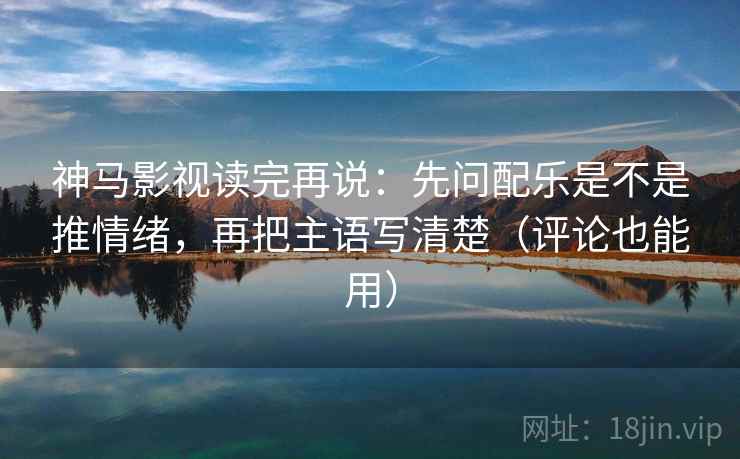 神马影视读完再说:先问配乐是不是推情绪,再把主语写清楚(评论也能用)