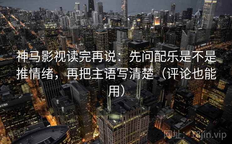 神马影视读完再说:先问配乐是不是推情绪,再把主语写清楚(评论也能用)
