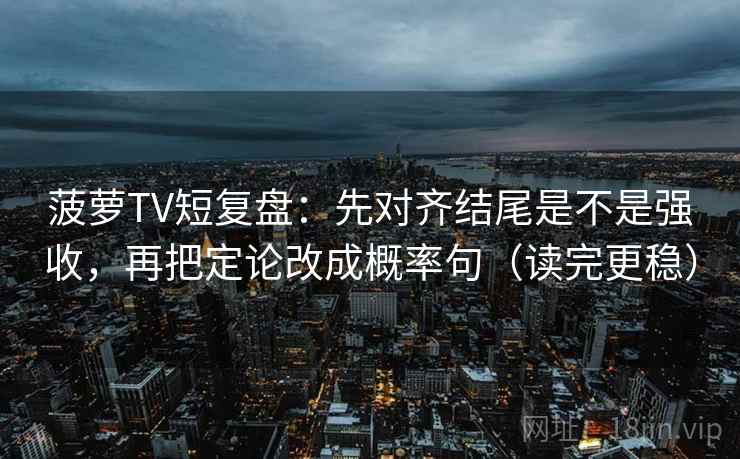 菠萝TV短复盘：先对齐结尾是不是强收，再把定论改成概率句（读完更稳）