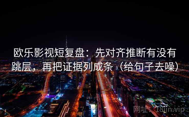 欧乐影视短复盘：先对齐推断有没有跳层，再把证据列成条（给句子去噪）
