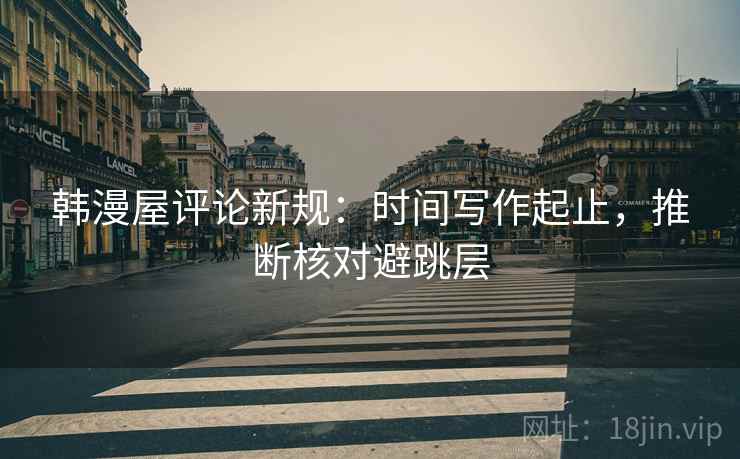韩漫屋评论新规:时间写作起止,推断核对避跳层