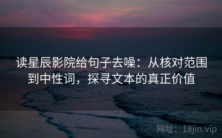 读星辰影院给句子去噪:从核对范围到中性词,探寻文本的真正价值 第2张 读星辰影院给句子去噪:从核对范围到中性词,探寻文本的真正价值 第2张