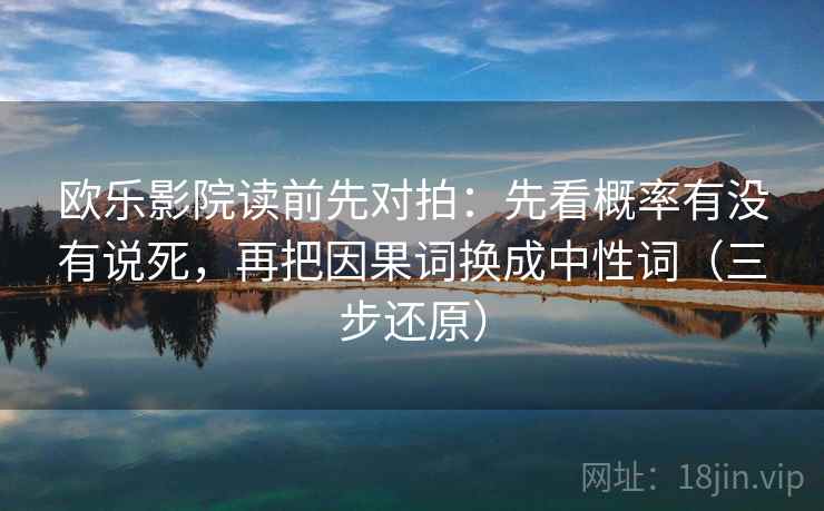 欧乐影院读前先对拍:先看概率有没有说死,再把因果词换成中性词(三步还原)