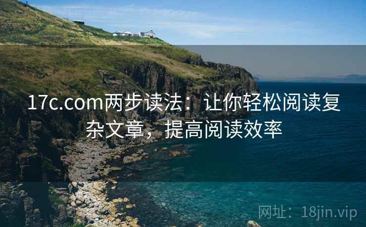 17c.com两步读法：让你轻松阅读复杂文章，提高阅读效率