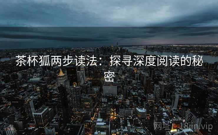 茶杯狐两步读法:探寻深度阅读的秘密 第2张 茶杯狐两步读法:探寻深度阅读的秘密 第2张