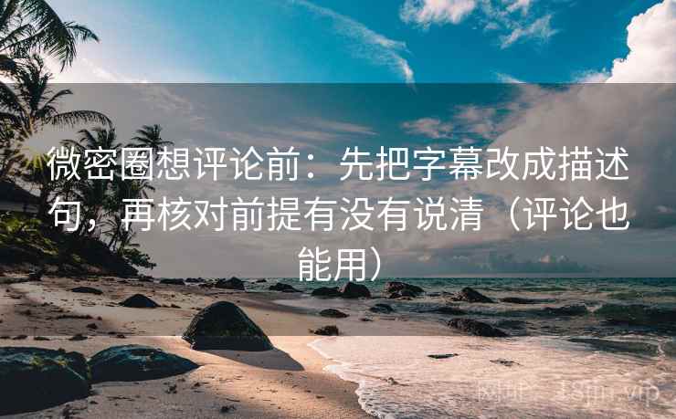 微密圈想评论前：先把字幕改成描述句，再核对前提有没有说清（评论也能用）