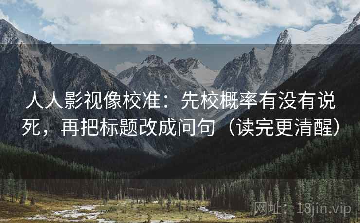 人人影视像校准：先校概率有没有说死，再把标题改成问句（读完更清醒）