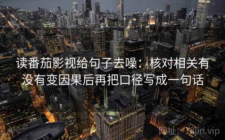 读番茄影视给句子去噪：核对相关有没有变因果后再把口径写成一句话