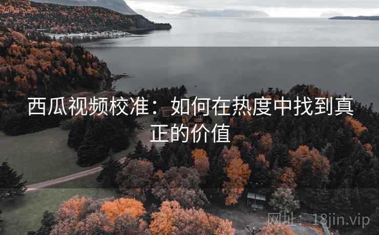 西瓜视频校准：如何在热度中找到真正的价值
