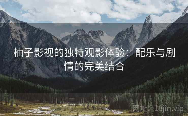 柚子影视的独特观影体验：配乐与剧情的完美结合